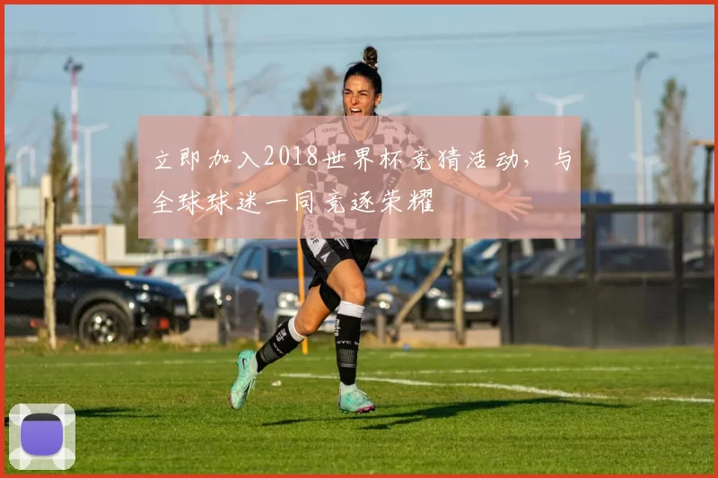 立即加入2018世界杯竞猜活动,与全球球迷一同竞逐荣耀