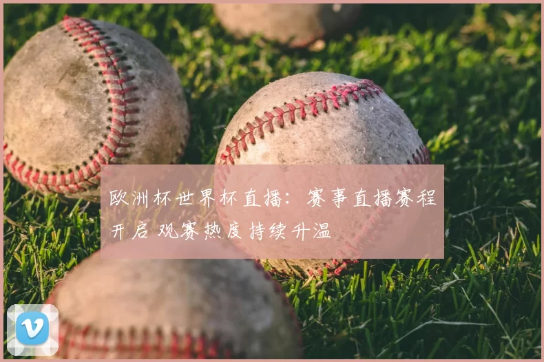 欧洲杯世界杯直播:赛事直播赛程开启 观赛热度持续升温
