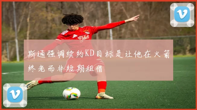 斯通强调续约KD目标是让他在火箭终老而非短期租借