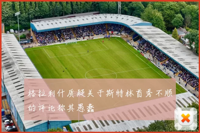 格拉利什质疑关于斯特林首秀不顺的评论称其愚蠢