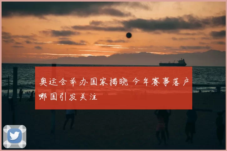 奥运会举办国家揭晓 今年赛事落户哪国引发关注
